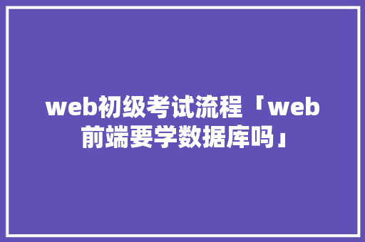 web初级考试流程「web前端要学数据库吗」