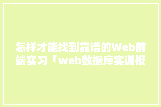 怎样才能找到靠谱的Web前端实习「web数据库实训报告」