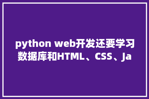python web开发还要学习数据库和HTML、CSS、JavaScrip吗「python web查询数据库返回json」