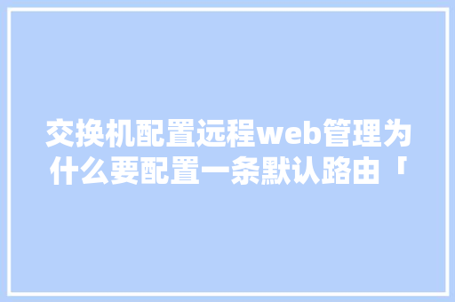 交换机配置远程web管理为什么要配置一条默认路由「web远程连接数据库是什么」
