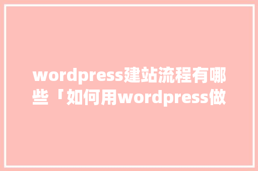 wordpress建站流程有哪些「如何用wordpress做网站」 Web前端