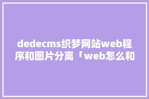 dedecms织梦网站web程序和图片分离「web怎么和数据库分离出来」