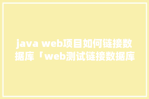java web项目如何链接数据库「web测试链接数据库是什么」