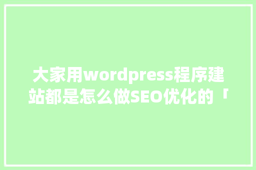 大家用wordpress程序建站都是怎么做SEO优化的「wordpress优化教程」