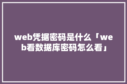 web凭据密码是什么「web看数据库密码怎么看」