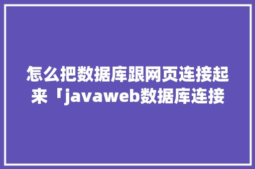 怎么把数据库跟网页连接起来「javaweb数据库连接代码」