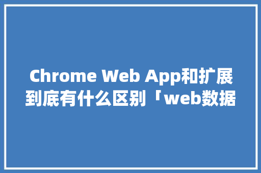 Chrome Web App和扩展到底有什么区别「web数据库功能扩展是什么」