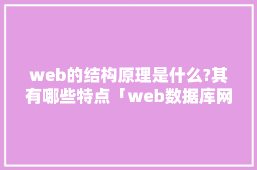 web的结构原理是什么?其有哪些特点「web数据库网络架构是什么」