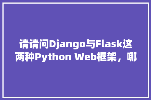 请请问Django与Flask这两种Python Web框架，哪一个国内更流行「flask web开发实战」