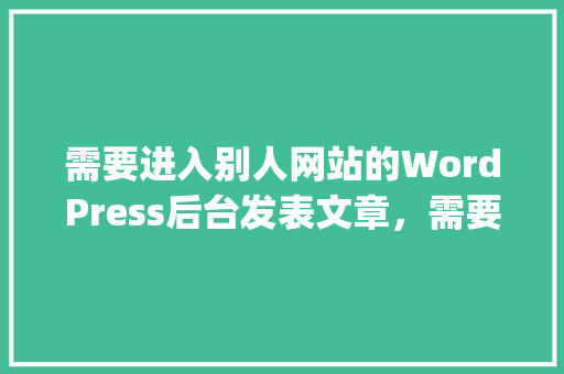 需要进入别人网站的WordPress后台发表文章，需要对方提供哪些账号和信息「wordpress创建账户」 Web前端