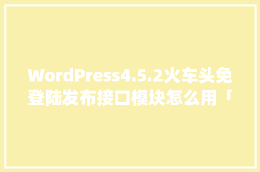 WordPress4.5.2火车头免登陆发布接口模块怎么用「wordpress 火车头」 SEO教程