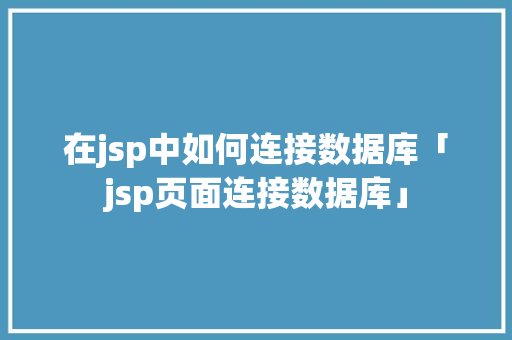 在jsp中如何连接数据库「jsp页面连接数据库」