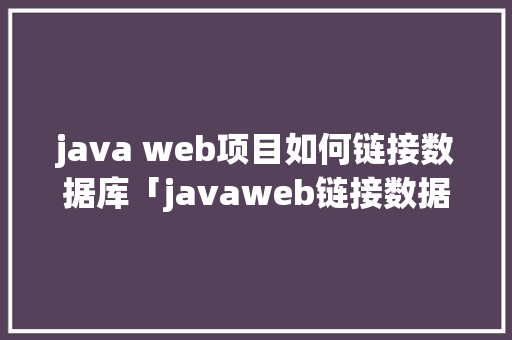 java web项目如何链接数据库「javaweb链接数据库」