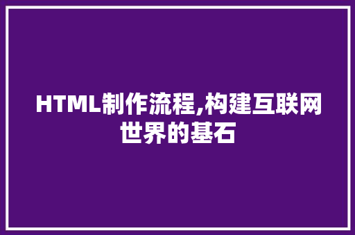 HTML制作流程,构建互联网世界的基石 HTML制作流程,构建互联网世界的基石 Web前端