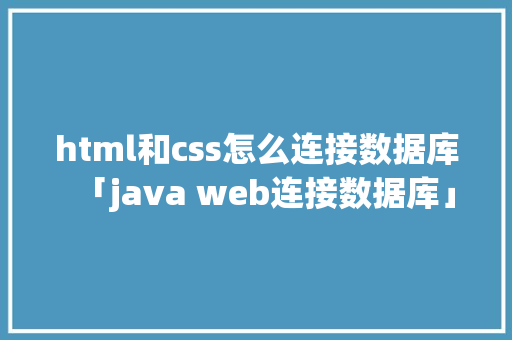 html和css怎么连接数据库「java web连接数据库」