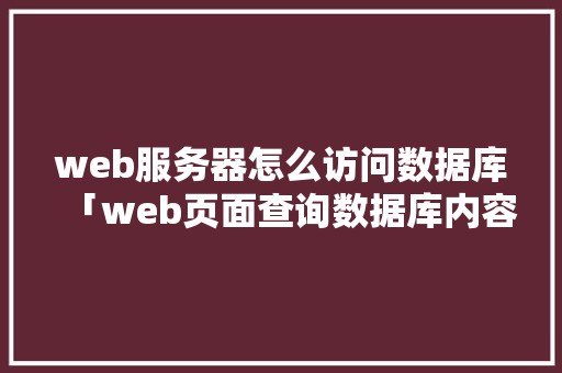 web服务器怎么访问数据库「web页面查询数据库内容」