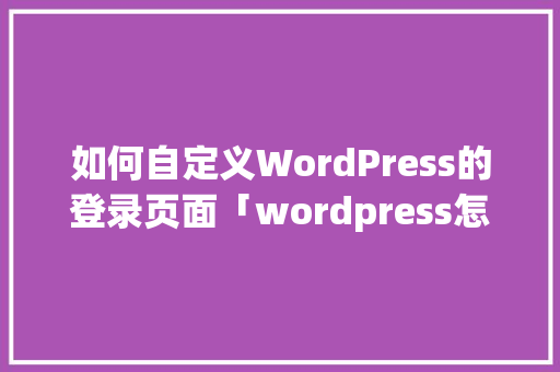 如何自定义WordPress的登录页面「wordpress怎么设置页面」