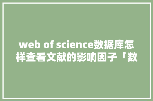 web of science数据库怎样查看文献的影响因子「数据库用web查询怎么查」