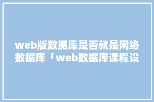 web版数据库是否就是网络数据库「web数据库课程设计」