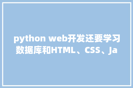 python web开发还要学习数据库和HTML、CSS、JavaScrip吗「web系统不用数据库吗为什么」