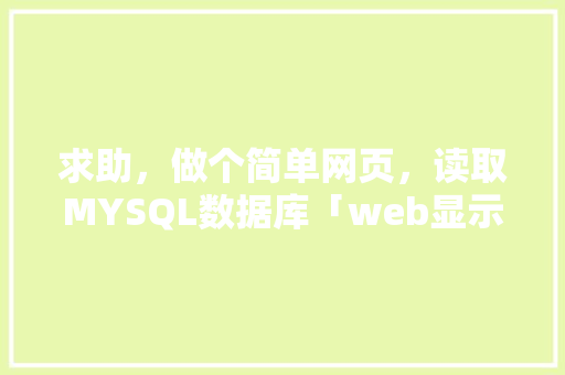 求助，做个简单网页，读取MYSQL数据库「web显示数据库数据」
