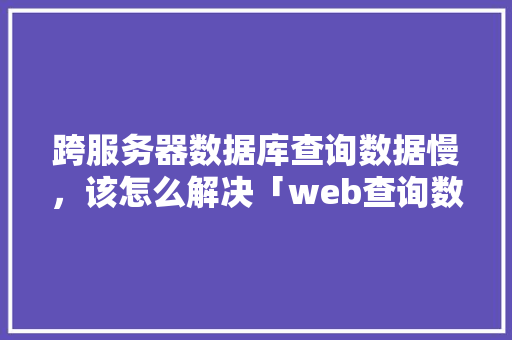 跨服务器数据库查询数据慢，该怎么解决「web查询数据库」