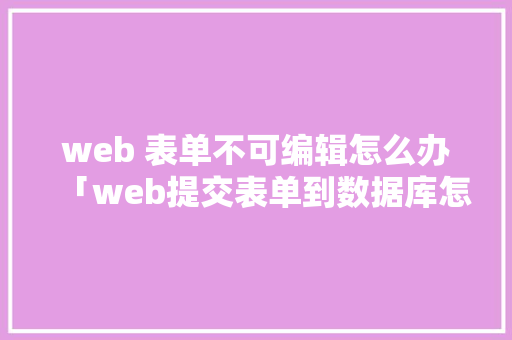 web 表单不可编辑怎么办「web提交表单到数据库怎么操作」 Web前端