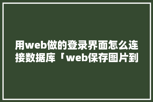 用web做的登录界面怎么连接数据库「web保存图片到本地」