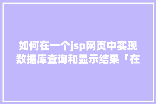 如何在一个jsp网页中实现数据库查询和显示结果「在web中处理数据库的方法」 Web前端