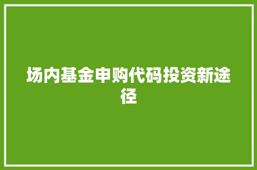 场内基金申购代码投资新途径