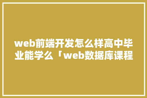 web前端开发怎么样高中毕业能学么「web数据库课程设计」 建站教程