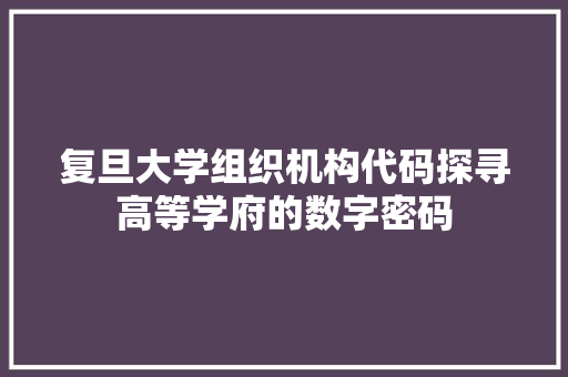 复旦大学组织机构代码探寻高等学府的数字密码