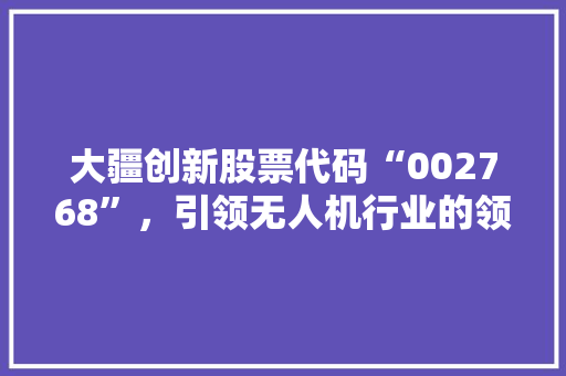 大疆创新股票代码“002768”，引领无人机行业的领军企业