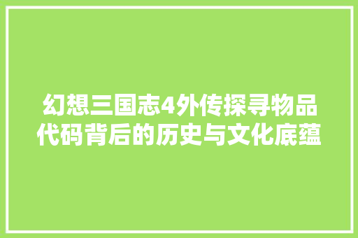 幻想三国志4外传探寻物品代码背后的历史与文化底蕴