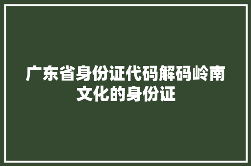 广东省身份证代码解码岭南文化的身份证