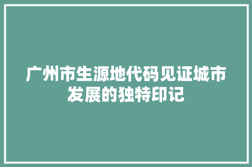 广州市生源地代码见证城市发展的独特印记