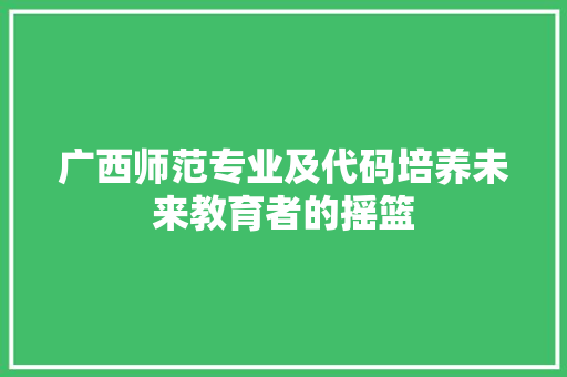 广西师范专业及代码培养未来教育者的摇篮