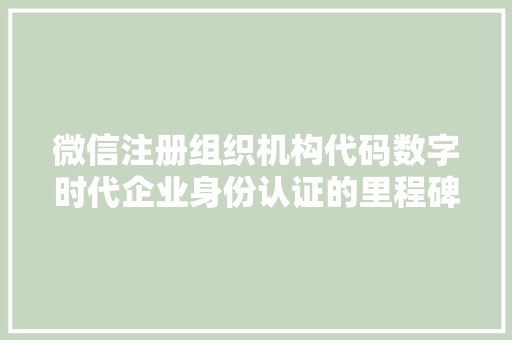 微信注册组织机构代码数字时代企业身份认证的里程碑