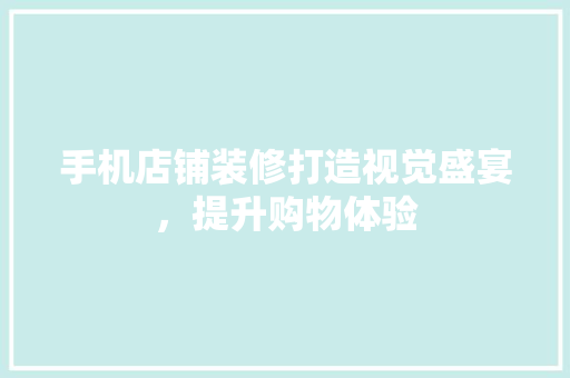 手机店铺装修打造视觉盛宴，提升购物体验