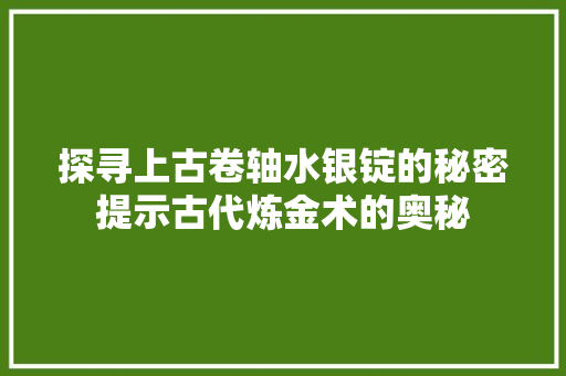 探寻上古卷轴水银锭的秘密提示古代炼金术的奥秘