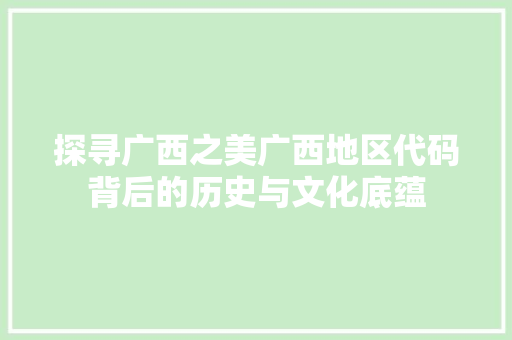 探寻广西之美广西地区代码背后的历史与文化底蕴