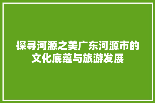 探寻河源之美广东河源市的文化底蕴与旅游发展