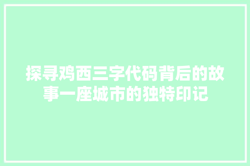 探寻鸡西三字代码背后的故事一座城市的独特印记