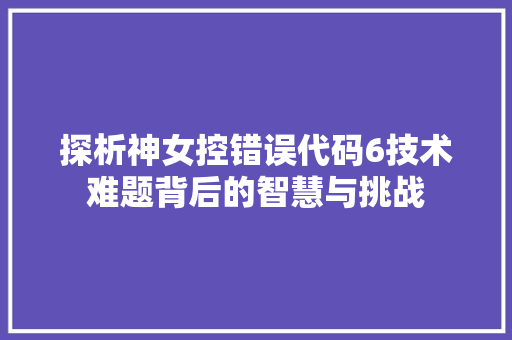 探析神女控错误代码6技术难题背后的智慧与挑战