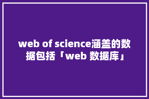 web of science涵盖的数据包括「web 数据库」 SEO教程