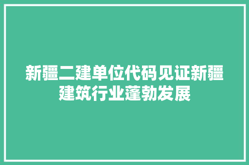 新疆二建单位代码见证新疆建筑行业蓬勃发展