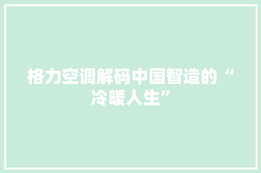 格力空调解码中国智造的“冷暖人生”