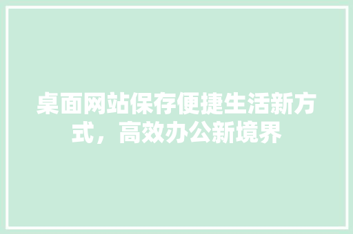 桌面网站保存便捷生活新方式，高效办公新境界