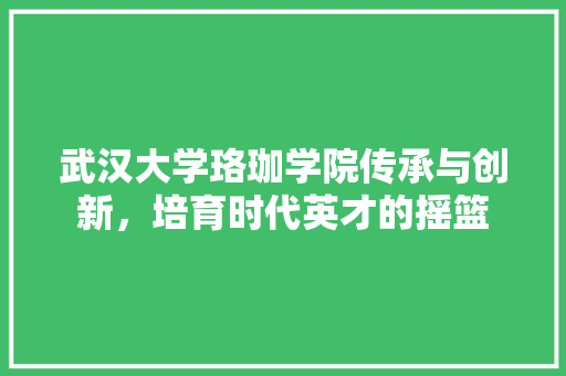 武汉大学珞珈学院传承与创新，培育时代英才的摇篮