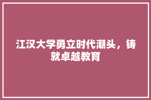 江汉大学勇立时代潮头，铸就卓越教育